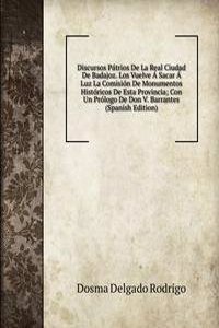 Discursos Patrios De La Real Ciudad De Badajoz. Los Vuelve A Sacar A Luz La Comision De Monumentos Historicos De Esta Provincia; Con Un Prologo De Don V. Barrantes (Spanish Edition)