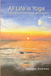 All Life Is Yoga: An Exploration of Cosmology and Practice