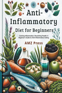 Anti-Inflammatory Diet for Beginners: Calming Inflammation, Nourishing Health: A Beginner's Guide to Anti-Inflammatory Eating