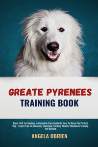 Great Pyrenees Training Book: From Fluff To Fabulous. A Complete Care Guide On How To Raise The Perfect Pet - Expert Tips On choosing, Grooming, Feeding, Health, Obedience Traini