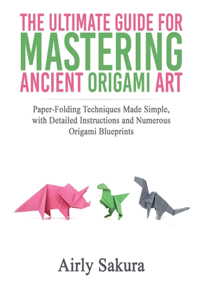 The Ultimate Guide for Mastering the Ancient Origami Art: Paper-Folding Techniques Made Simple, with Detailed Instructions and Numerous Origami Blueprints