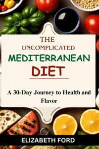 Uncomplicated Mediterranean Diet: A 30-Day Journey to Health and Flavor, Revitalize Your Health with a 30-Day Culinary Journey to a Vibrant Lifestyle