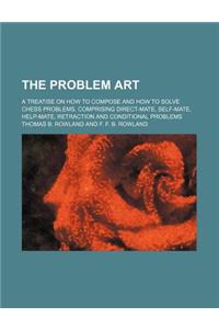 The Problem Art; A Treatise on How to Compose and How to Solve Chess Problems, Comprising Direct-Mate, Self-Mate, Help-Mate, Retraction and Conditional Problems