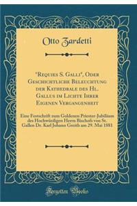 Requies S. Galli, Oder Geschichtliche Beleuchtung Der Kathedrale Des Hl. Gallus Im Lichte Ihrer Eigenen Vergangenheit: Eine Festschrift Zum Goldenen Priester-JubilÃ¤um Des HochwÃ¼rdigen Herrn Bischofs Von St. Gallen Dr. Karl Johann Greith Am 29. Ma