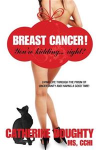 Breast Cancer! You're Kidding... right? Living Life Through The Prism of Uncertainty And Having A Good Time!
