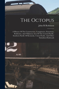 Octopus; A History Of The Construction, Conspiracies, Extortions, Robberies, And Villainous Acts Of The Central Pacific, Southern Pacific Of Kentucky, Union Pacific, And Other Subsidized Railroads