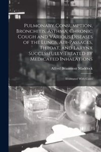 Pulmonary Consumption, Bronchitis, Asthma, Chronic Cough and Various Diseases of the Lungs, Air-Passages, Throat, and Larynx Successfully Treated by Medicated Inhalations