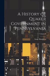 A History of Quaker Government in Pennsylvania; Volume 2