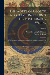Works of George Berkeley ... Including His Posthumous Works; With Prefaces, Annotations, Appendices, and an Account of His Life; Volume 3