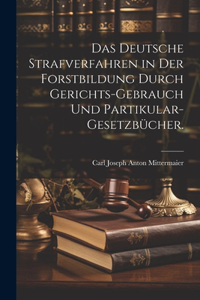 Das deutsche Strafverfahren in der Forstbildung durch Gerichts-Gebrauch und Partikular-Gesetzbücher.
