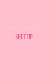 I Love The Sound When You Shut Up