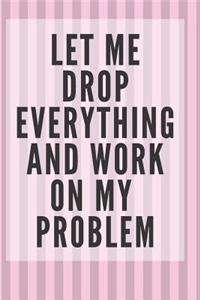 Let Me Drop Everything and Work On My Problem: 6x9 Ruled Blank Funny Notebook, Original Appreciation Gag Gift for women, Original Appreciation Gag Gift for men, joke entrepreneur diary, perfect f