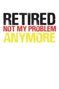 Retired Not My Problem Anymore