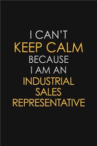I Can't Keep Calm Because I Am An Industrial Sales Representative