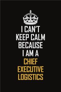 I Can't Keep Calm Because I Am A Chief Executive Logistics