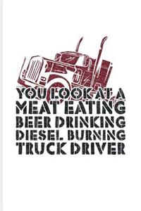 You Look At A Meat Eating Beer Drinking Diesel Burning Truck Driver