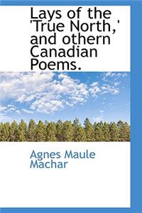 Lays of the 'True North, ' and Othern Canadian Poems.