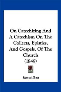On Catechizing And A Catechism On The Collects, Epistles, And Gospels, Of The Church (1849)