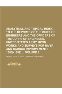 Analytical and Topical Index to the Reports of the Chief of Engineers and the Officers of the Corps of Engineers, United States Army, Upon Works and Surveys for River and Harbor Improvements, 1866[-1892] Volume 1
