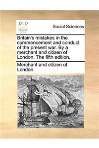 Britain's Mistakes in the Commencement and Conduct of the Present War. by a Merchant and Citizen of London. the Fifth Edition.