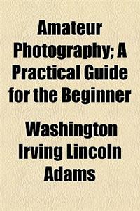 Amateur Photography; A Practical Guide for the Beginner