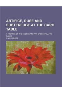 Artifice, Ruse and Subterfuge at the Card Table; A Treatise on the Science and Art of Manipulating Cards