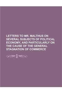 Letters to Mr. Malthus on Several Subjects of Political Economy, and Particularly on the Cause of the General Stagnation of Commerce