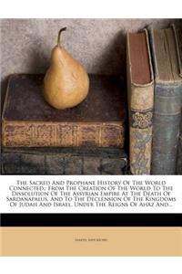 The Sacred and Prophane History of the World Connected,: From the Creation of the World to the Dissolution of the Assyrian Empire at the Death of Sardanapalus, and to the Declension of the Kingdoms of Judah and Israel...Vol. 2