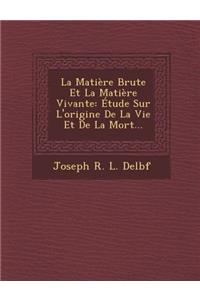 Matiere Brute Et La Matiere Vivante: Etude Sur L'Origine de La Vie Et de La Mort...