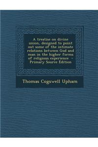 A Treatise on Divine Union, Designed to Point Out Some of the Intimate Relations Between God and Man in the Higher Forms of Religious Experience - Pri