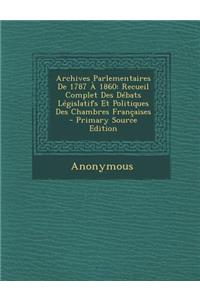 Archives Parlementaires de 1787 a 1860: Recueil Complet Des Debats Legislatifs Et Politiques Des Chambres Francaises