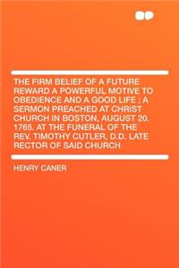 The Firm Belief of a Future Reward a Powerful Motive to Obedience and a Good Life: A Sermon Preached at Christ Church in Boston, August 20. 1765. at the Funeral of the Rev. Timothy Cutler, D.D. Late Rector of Said Church