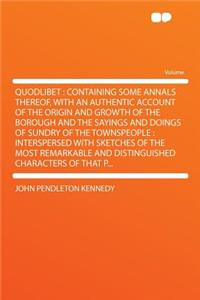 Quodlibet: Containing Some Annals Thereof, with an Authentic Account of the Origin and Growth of the Borough and the Sayings and Doings of Sundry of the Townspeople: Interspersed with Sketches of the Most Remarkable and Distinguished Characters of