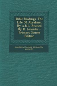 Bible Readings. the Life of Abraham, by A.H.L., Revised by R. Lowndes