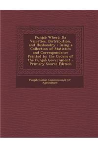 Punjab Wheat: Its Varieties, Distribution, and Husbandry: Being a Collection of Statistics and Correspondence Printed by the Orders of the Punjab Government