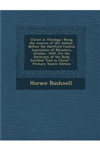 Christ in Theology: Being the Answer of the Author, Before the Hartford Central Association of Ministers, October, 1849, for the Doctrines