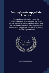 Pennsylvania Appellate Practice: Containing the Provisions of the Constitution and Statutes and the Rules of the Supreme and Superior Courts, and the Decisions Thereon, With Appropr