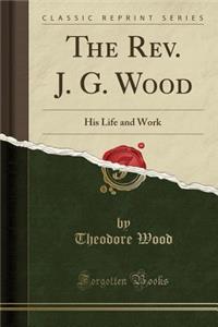 The Rev. J. G. Wood: His Life and Work (Classic Reprint)