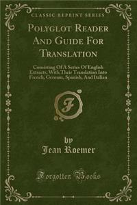 Polyglot Reader and Guide for Translation: Consisting of a Series of English Extracts, with Their Translation Into French, German, Spanish, and Italian (Classic Reprint)