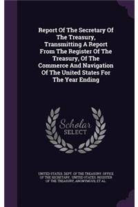 Report of the Secretary of the Treasury, Transmitting a Report from the Register of the Treasury, of the Commerce and Navigation of the United States for the Year Ending