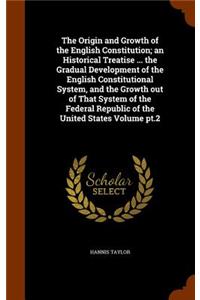The Origin and Growth of the English Constitution; an Historical Treatise ... the Gradual Development of the English Constitutional System, and the Growth out of That System of the Federal Republic of the United States Volume pt.2