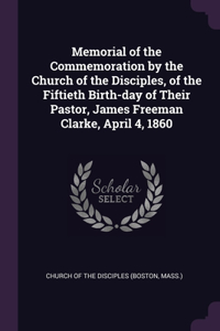 Memorial of the Commemoration by the Church of the Disciples, of the Fiftieth Birth-day of Their Pastor, James Freeman Clarke, April 4, 1860