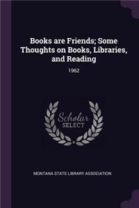 Books Are Friends; Some Thoughts on Books, Libraries, and Reading