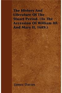 The History And Literature Of The Stuart Period. (To The Accession Of William III. And Mary II, 1689.)