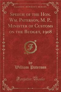 Speech of the Hon. Wm. Paterson, M. P., Minister of Customs on the Budget, 1908 (Classic Reprint)
