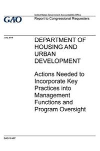 DEPARTMENT OF HOUSING AND URBAN DEVELOPMENT Actions Needed to Incorporate Key Practices into Management Functions and Program Oversight