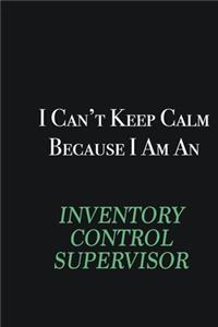 I cant Keep Calm because I am an Inventory Control Supervisor