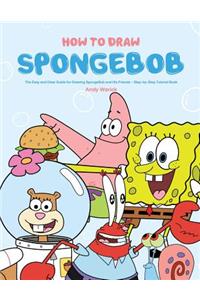 How to Draw Spongebob: The Easy and Clear Guide for Drawing Spongebob and His Friends - Step-By-Step Tutorial Book