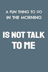 A Fun Thing to Do in the Morning Is Not Talk to Me