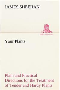 Your Plants Plain and Practical Directions for the Treatment of Tender and Hardy Plants in the House and in the Garden